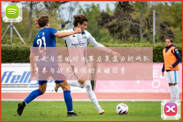 深足与蓉城对决赛后复盘分析两队节奏与战术表现的关键因素