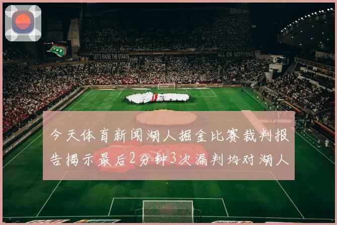 今天体育新闻湖人掘金比赛裁判报告揭示最后2分钟3次漏判均对湖人不利