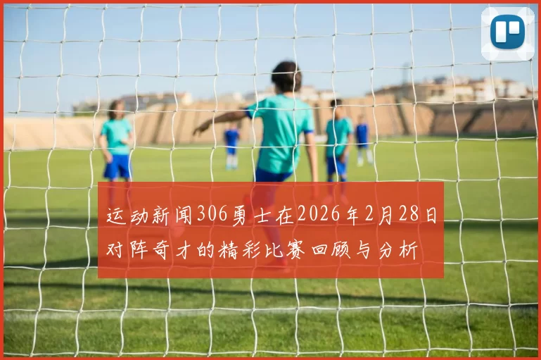 运动新闻306勇士在2026年2月28日对阵奇才的精彩比赛回顾与分析