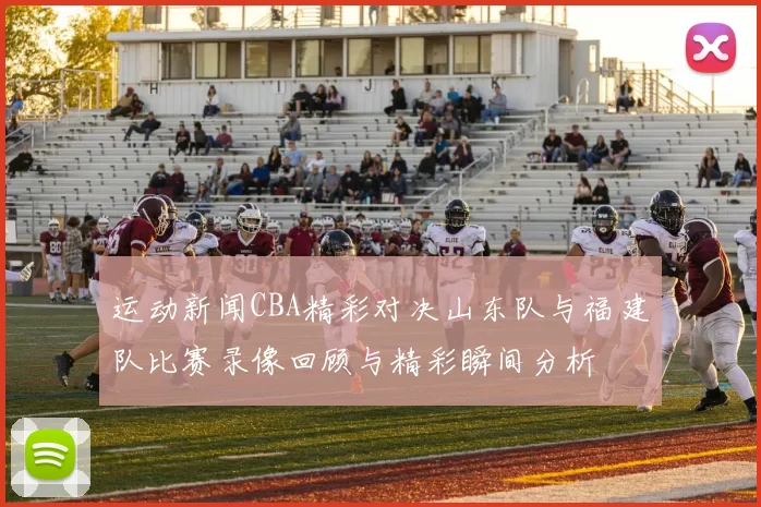 运动新闻CBA精彩对决山东队与福建队比赛录像回顾与精彩瞬间分析
