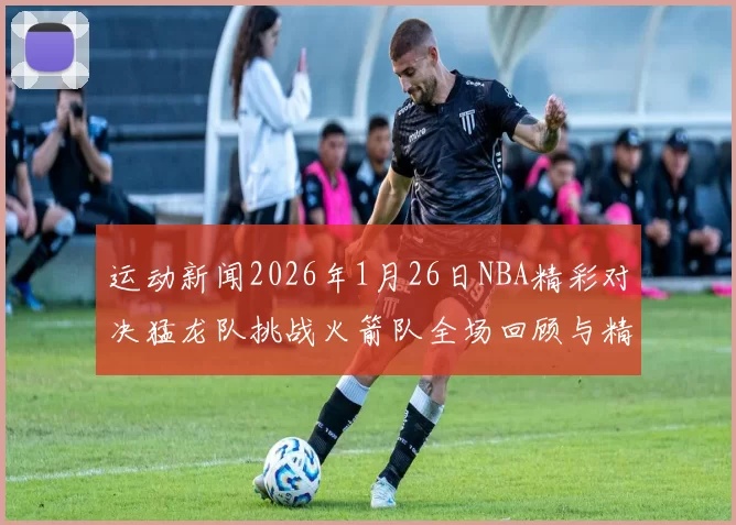 运动新闻2026年1月26日NBA精彩对决猛龙队挑战火箭队全场回顾与精彩瞬间分析