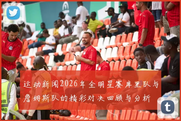 运动新闻2026年全明星赛库里队与詹姆斯队的精彩对决回顾与分析